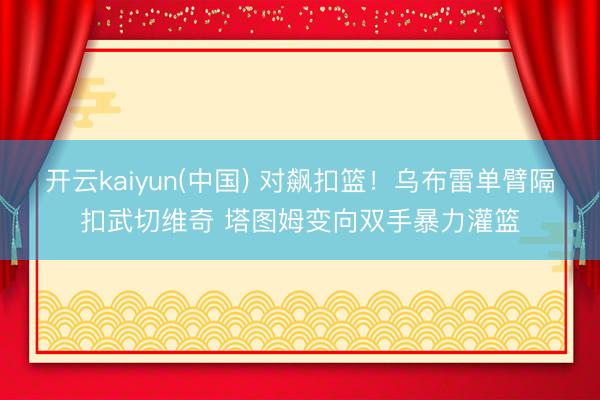 开云kaiyun(中国) 对飙扣篮！乌布雷单臂隔扣武切维奇 塔图姆变向双手暴力灌篮