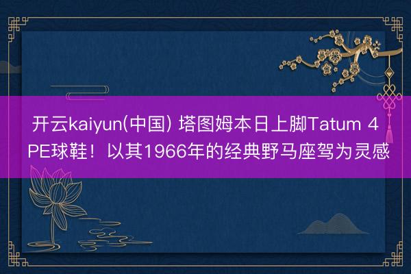 开云kaiyun(中国) 塔图姆本日上脚Tatum 4 PE球鞋！以其1966年的经典野马座驾为灵感
