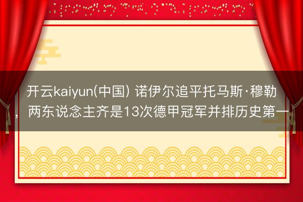 开云kaiyun(中国) 诺伊尔追平托马斯·穆勒，两东说念主齐是13次德甲冠军并排历史第一