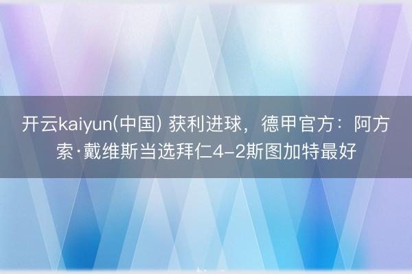 开云kaiyun(中国) 获利进球，德甲官方：阿方索·戴维斯当选拜仁4-2斯图加特最好