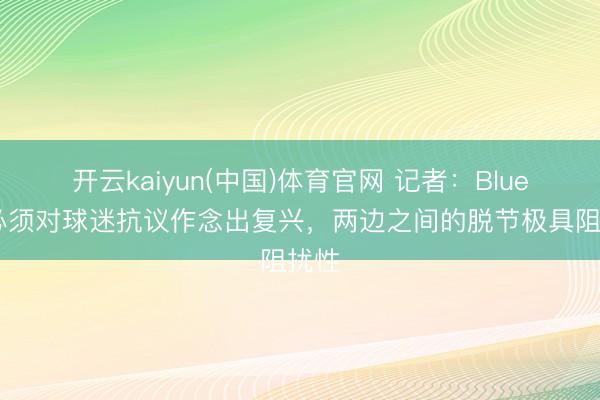 开云kaiyun(中国)体育官网 记者：BlueCo必须对球迷抗议作念出复兴，两边之间的脱节极具阻扰性