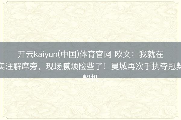开云kaiyun(中国)体育官网 欧文：我就在证实注解席旁，现场腻烦险些了！曼城再次手执夺冠契机