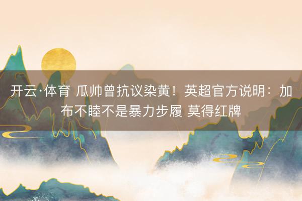 开云·体育 瓜帅曾抗议染黄！英超官方说明：加布不睦不是暴力步履 莫得红牌