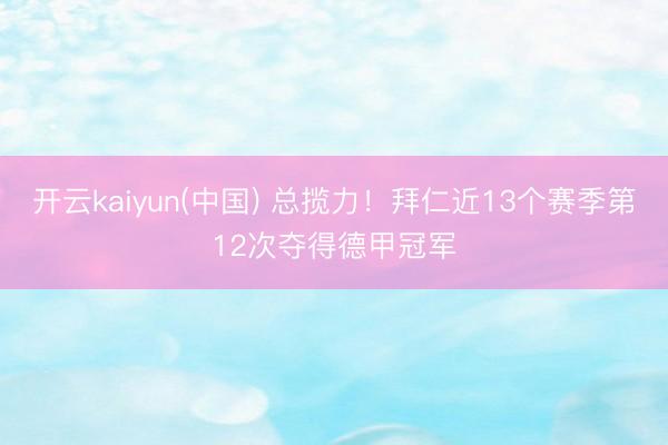 开云kaiyun(中国) 总揽力！拜仁近13个赛季第12次夺得德甲冠军