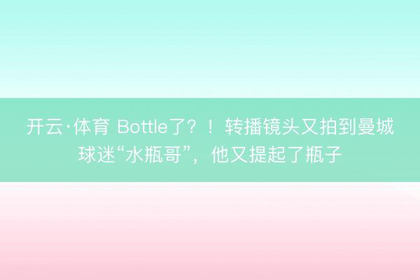 开云·体育 Bottle了？！转播镜头又拍到曼城球迷“水瓶哥”，他又提起了瓶子