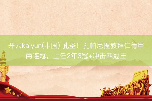 开云kaiyun(中国) 孔圣！孔帕尼捏教拜仁德甲两连冠，上任2年3冠+冲击四冠王