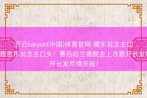 开云kaiyun(中国)体育官网 魔东说念主切换金发好意思东说念主口头！赛后哈兰德脱去上衣散开长发尽情庆祝！