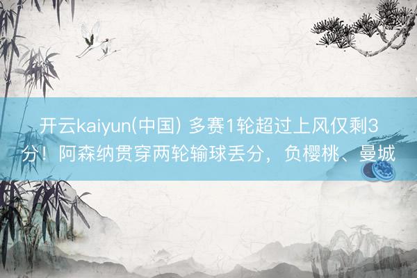 开云kaiyun(中国) 多赛1轮超过上风仅剩3分！阿森纳贯穿两轮输球丢分，负樱桃、曼城