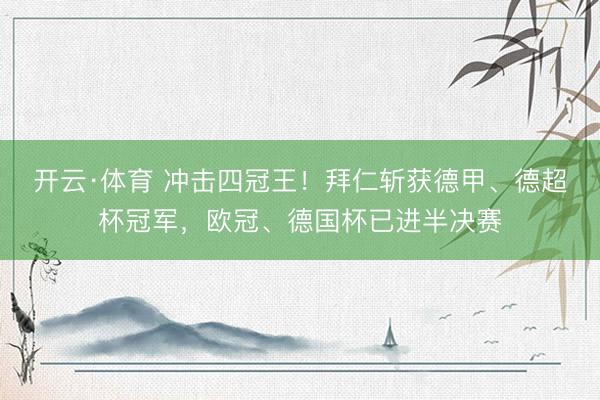 开云·体育 冲击四冠王！拜仁斩获德甲、德超杯冠军，欧冠、德国杯已进半决赛