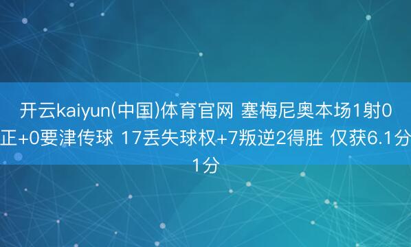 开云kaiyun(中国)体育官网 塞梅尼奥本场1射0正+0要津传球 17丢失球权+7叛逆2得胜 仅获6.1分