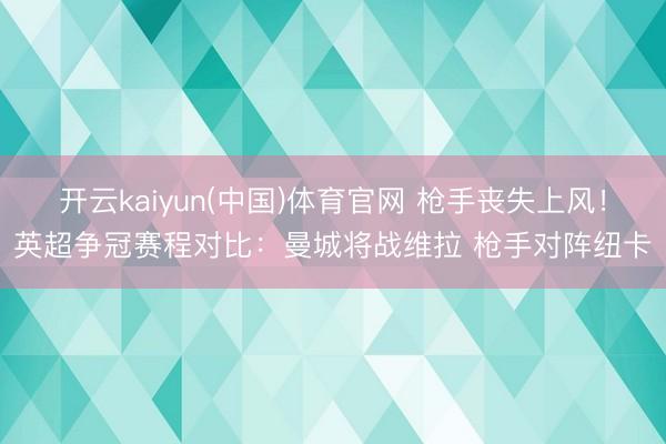 开云kaiyun(中国)体育官网 枪手丧失上风！英超争冠赛程对比：曼城将战维拉 枪手对阵纽卡