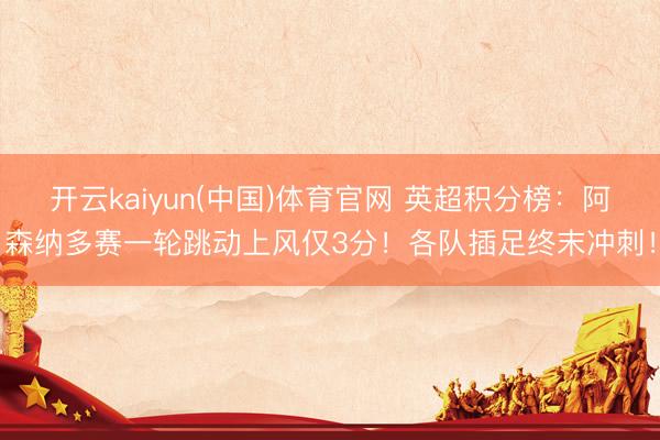 开云kaiyun(中国)体育官网 英超积分榜：阿森纳多赛一轮跳动上风仅3分！各队插足终末冲刺！