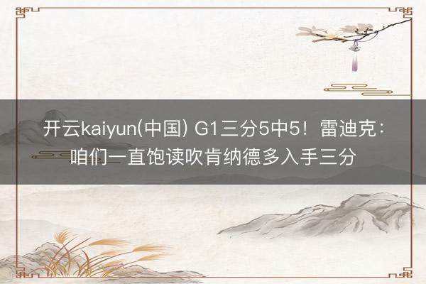 开云kaiyun(中国) G1三分5中5！雷迪克：咱们一直饱读吹肯纳德多入手三分