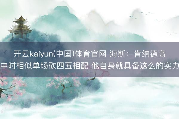 开云kaiyun(中国)体育官网 海斯：肯纳德高中时相似单场砍四五相配 他自身就具备这么的实力