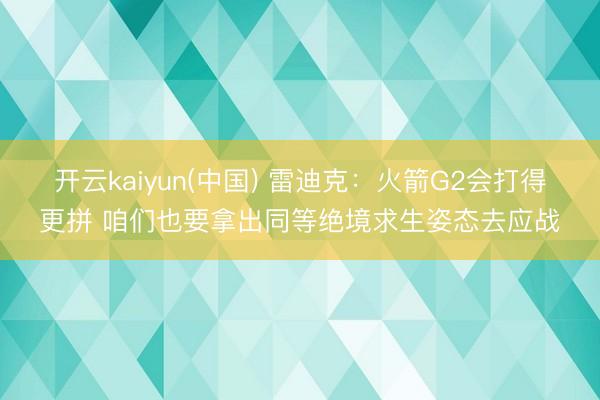 开云kaiyun(中国) 雷迪克：火箭G2会打得更拼 咱们也要拿出同等绝境求生姿态去应战