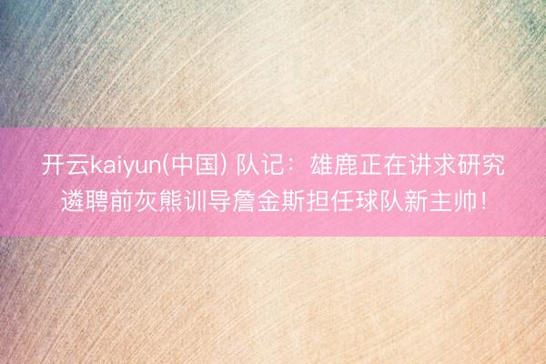 开云kaiyun(中国) 队记：雄鹿正在讲求研究遴聘前灰熊训导詹金斯担任球队新主帅！