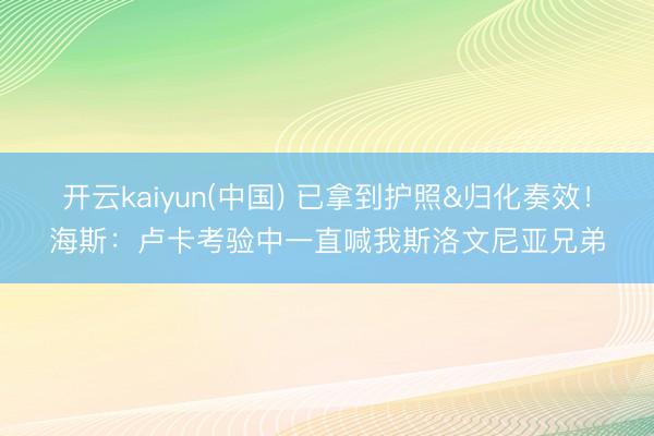 开云kaiyun(中国) 已拿到护照&归化奏效！海斯：卢卡考验中一直喊我斯洛文尼亚兄弟
