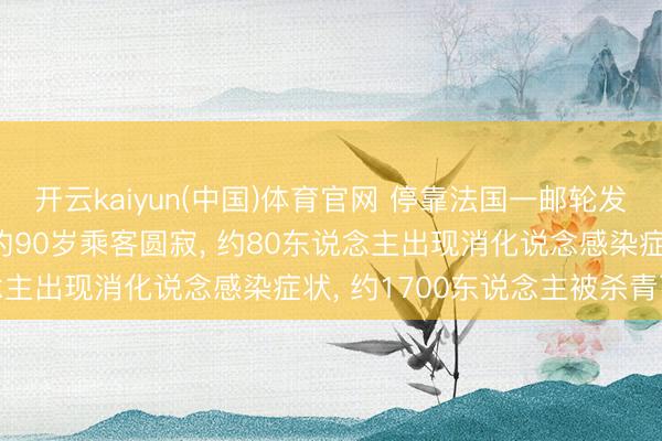 开云kaiyun(中国)体育官网 停靠法国一邮轮发生诺如病毒感染， 别称约90岁乘客圆寂， 约80东说念主出现消化说念感染症状， 约1700东说念主被杀青下船