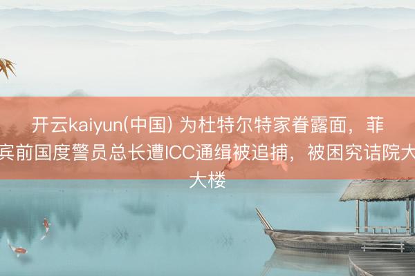 开云kaiyun(中国) 为杜特尔特家眷露面，菲律宾前国度警员总长遭ICC通缉被追捕，被困究诘院大楼