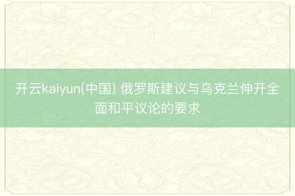 开云kaiyun(中国) 俄罗斯建议与乌克兰伸开全面和平议论的要求
