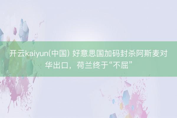 开云kaiyun(中国) 好意思国加码封杀阿斯麦对华出口，荷兰终于“不屈”