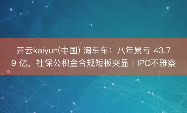 开云kaiyun(中国) 淘车车：八年累亏 43.79 亿，社保公积金合规短板突显｜IPO不雅察