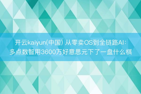 开云kaiyun(中国) 从零卖OS到全链路AI：多点数智用3600万好意思元下了一盘什么棋