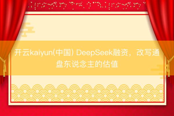 开云kaiyun(中国) DeepSeek融资，改写通盘东说念主的估值