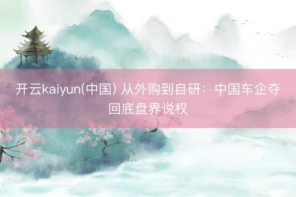 开云kaiyun(中国) 从外购到自研：中国车企夺回底盘界说权