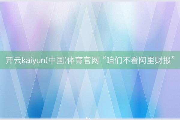 开云kaiyun(中国)体育官网 “咱们不看阿里财报”
