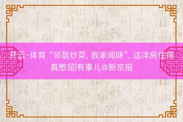 开云·体育 “邻居炒菜， 我家闻味”， 这洋房住得真憋屈|有事儿@新京报