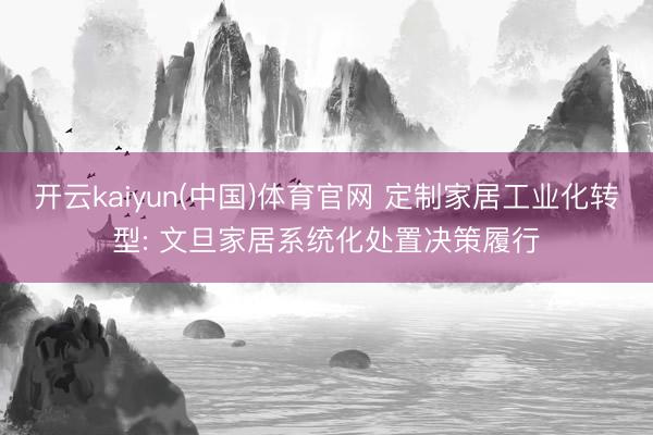 开云kaiyun(中国)体育官网 定制家居工业化转型: 文旦家居系统化处置决策履行