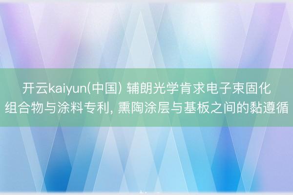 开云kaiyun(中国) 辅朗光学肯求电子束固化组合物与涂料专利， 熏陶涂层与基板之间的黏遵循