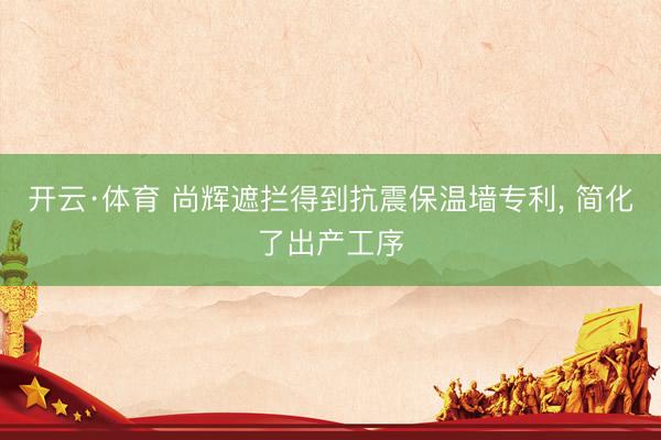 开云·体育 尚辉遮拦得到抗震保温墙专利， 简化了出产工序