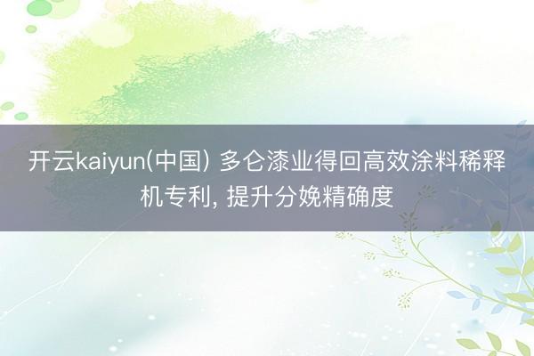 开云kaiyun(中国) 多仑漆业得回高效涂料稀释机专利， 提升分娩精确度