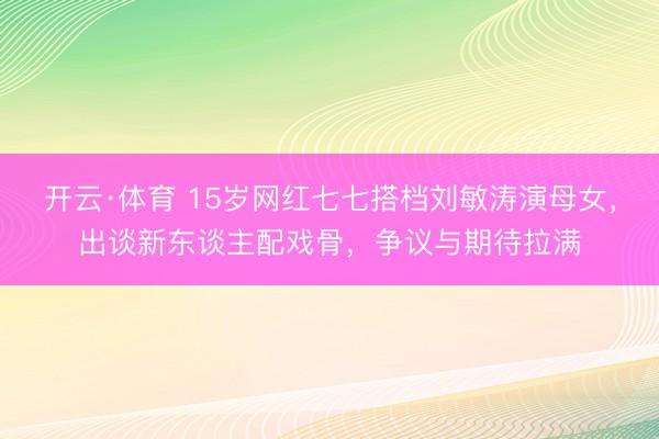开云·体育 15岁网红七七搭档刘敏涛演母女，出谈新东谈主配戏骨，争议与期待拉满
