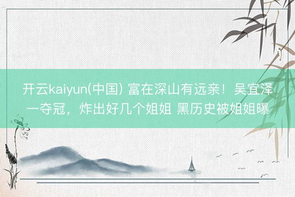 开云kaiyun(中国) 富在深山有远亲！吴宜泽一夺冠，炸出好几个姐姐 黑历史被姐姐曝