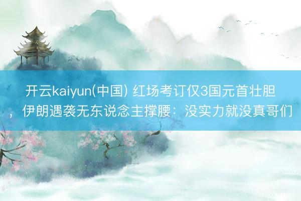 开云kaiyun(中国) 红场考订仅3国元首壮胆，伊朗遇袭无东说念主撑腰：没实力就没真哥们