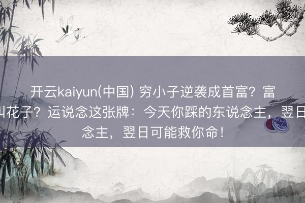 开云kaiyun(中国) 穷小子逆袭成首富？富二代整夜变叫花子？运说念这张牌：今天你踩的东说念主，翌日可能救你命！