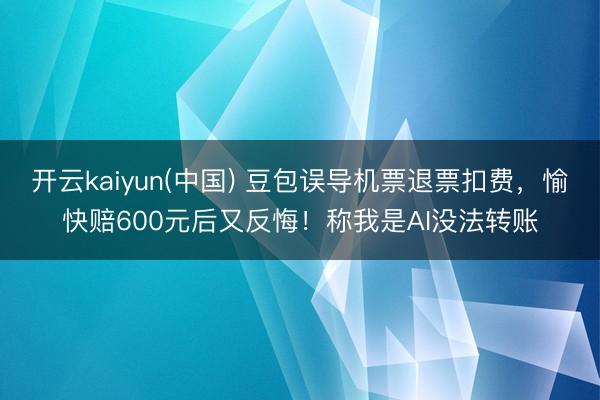 开云kaiyun(中国) 豆包误导机票退票扣费，愉快赔600元后又反悔！称我是AI没法转账