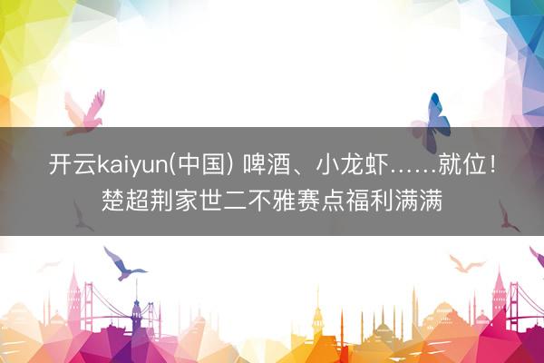 开云kaiyun(中国) 啤酒、小龙虾……就位！楚超荆家世二不雅赛点福利满满