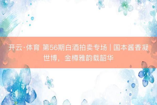 开云·体育 第56期白酒拍卖专场 | 国本酱香凝世博，金樽雅韵载韶华