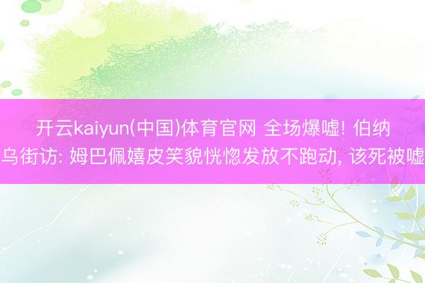 开云kaiyun(中国)体育官网 全场爆嘘! 伯纳乌街访: 姆巴佩嬉皮笑貌恍惚发放不跑动， 该死被嘘