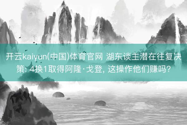 开云kaiyun(中国)体育官网 湖东谈主潜在往复决策: 4换1取得阿隆·戈登， 这操作他们赚吗?