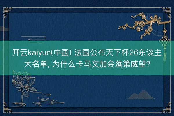 开云kaiyun(中国) 法国公布天下杯26东谈主大名单， 为什么卡马文加会落第威望?