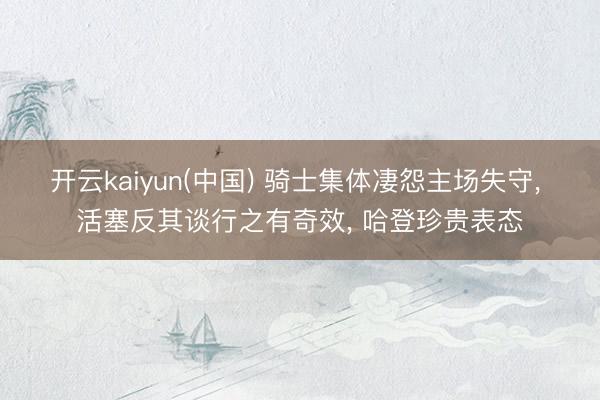 开云kaiyun(中国) 骑士集体凄怨主场失守， 活塞反其谈行之有奇效， 哈登珍贵表态
