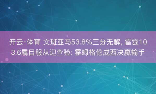 开云·体育 文班亚马53.8%三分无解， 雷霆103.6属目服从迎查验: 霍姆格伦成西决赢输手