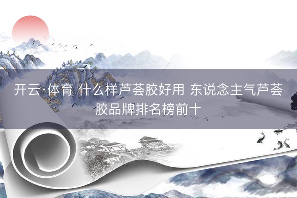 开云·体育 什么样芦荟胶好用 东说念主气芦荟胶品牌排名榜前十