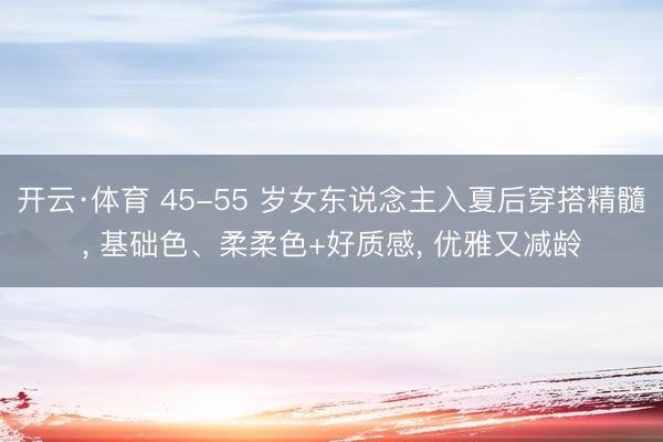 开云·体育 45-55 岁女东说念主入夏后穿搭精髓， 基础色、柔柔色+好质感， 优雅又减龄