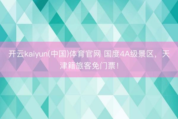 开云kaiyun(中国)体育官网 国度4A级景区，天津籍旅客免门票！